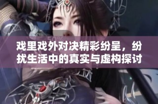 戏里戏外对决精彩纷呈，纷扰生活中的真实与虚构探讨