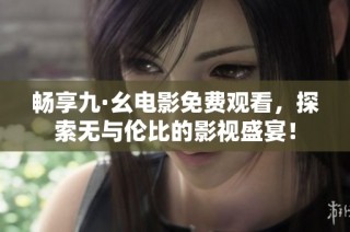 畅享九·幺电影免费观看，探索无与伦比的影视盛宴！