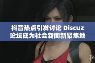 抖音热点引发讨论 Discuz论坛成为社会新闻新聚焦地