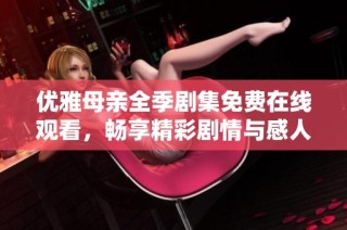 优雅母亲全季剧集免费在线观看，畅享精彩剧情与感人故事
