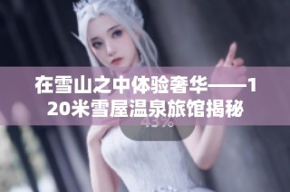 在雪山之中体验奢华——120米雪屋温泉旅馆揭秘