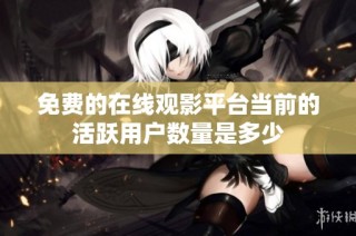 免费的在线观影平台当前的活跃用户数量是多少