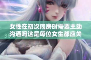女性在初次同房时需要主动沟通吗这是每位女生都应关注的问题