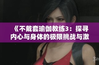《不戴套瑜伽教练3：探寻内心与身体的极限挑战与激情故事》