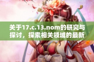 关于17.c.13.nom的研究与探讨，探索相关领域的最新发展与应用成果