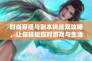 时尚穿搭与副本挑战双攻略，让你轻松应对游戏与生活中的难题