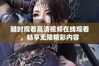 随时观看高清视频在线观看，畅享无限精彩内容