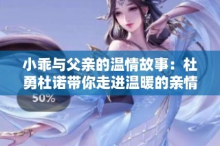 小乖与父亲的温情故事：杜勇杜诺带你走进温暖的亲情世界