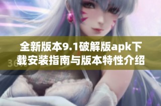 全新版本9.1破解版apk下载安装指南与版本特性介绍