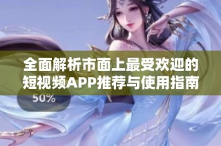 全面解析市面上最受欢迎的短视频APP推荐与使用指南