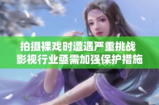 拍摄裸戏时遭遇严重挑战 影视行业亟需加强保护措施