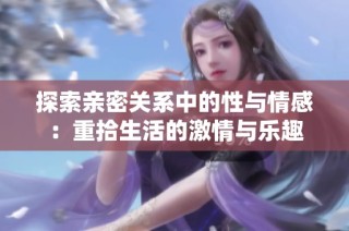 探索亲密关系中的性与情感：重拾生活的激情与乐趣