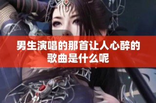 男生演唱的那首让人心醉的歌曲是什么呢