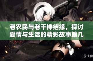 老农民与老干棒结缘，探讨爱情与生活的精彩故事第几集