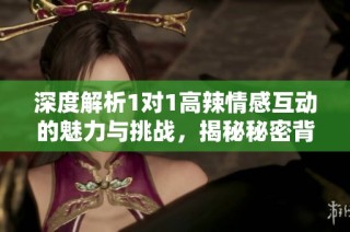 深度解析1对1高辣情感互动的魅力与挑战，揭秘秘密背后的心灵碰撞