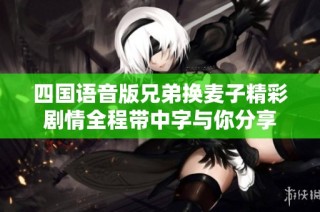 四国语音版兄弟换麦子精彩剧情全程带中字与你分享