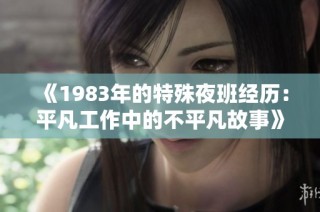 《1983年的特殊夜班经历：平凡工作中的不平凡故事》