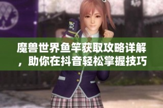 魔兽世界鱼竿获取攻略详解，助你在抖音轻松掌握技巧