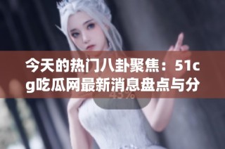 今天的热门八卦聚焦：51cg吃瓜网最新消息盘点与分析