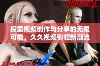 探索视频创作与分享的无限可能，久久视频引领新潮流