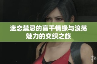 迷恋禁忌的高干情缘与浪荡魅力的交织之旅
