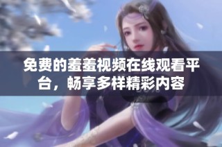 免费的羞羞视频在线观看平台，畅享多样精彩内容