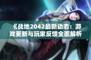 《战地2042最新动态：游戏更新与玩家反馈全面解析》