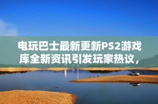 电玩巴士最新更新PS2游戏库全新资讯引发玩家热议，快来了解更多信息！