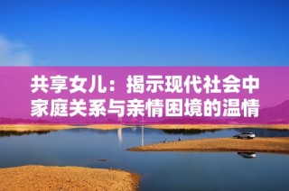 共享女儿：揭示现代社会中家庭关系与亲情困境的温情故事