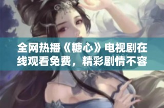 全网热播《糖心》电视剧在线观看免费，精彩剧情不容错过