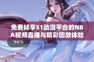 免费畅享51动漫平台的NBA视频直播与精彩回放体验