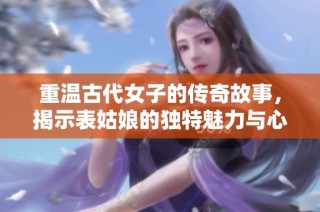 重温古代女子的传奇故事，揭示表姑娘的独特魅力与心路历程