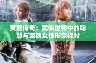 黄蓉传奇：武侠世界中的聪慧与坚韧女性形象探讨
