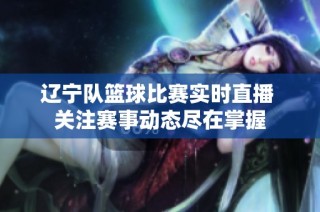 辽宁队篮球比赛实时直播 关注赛事动态尽在掌握