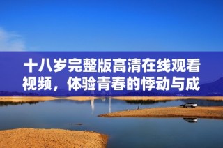 十八岁完整版高清在线观看视频，体验青春的悸动与成长的故事