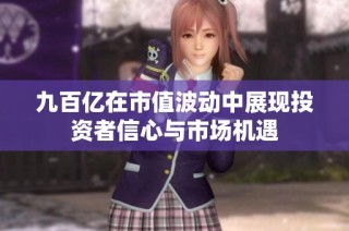 九百亿在市值波动中展现投资者信心与市场机遇