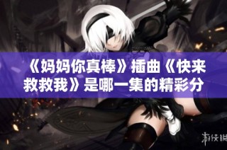 《妈妈你真棒》插曲《快来救救我》是哪一集的精彩分析与讨论