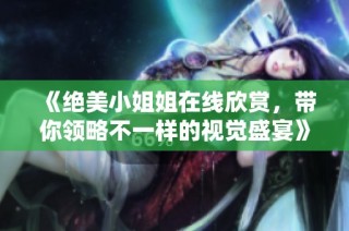 《绝美小姐姐在线欣赏，带你领略不一样的视觉盛宴》