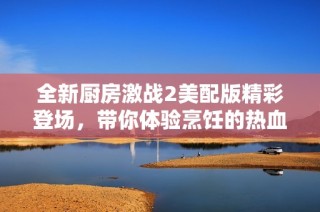 全新厨房激战2美配版精彩登场，带你体验烹饪的热血与乐趣！