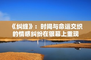《纠缠》：时间与命运交织的情感纠纷在银幕上重现