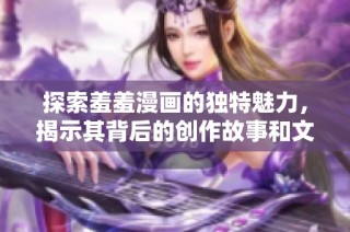 探索羞羞漫画的独特魅力，揭示其背后的创作故事和文化影响