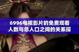 6996电视影片的免费观看人数与总人口之间的关系探讨