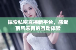 探索私密直播新平台，感受前所未有的互动体验