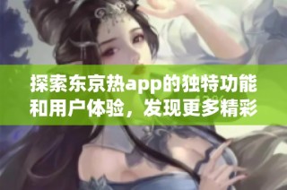 探索东京热app的独特功能和用户体验，发现更多精彩内容