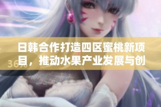 日韩合作打造四区蜜桃新项目，推动水果产业发展与创新