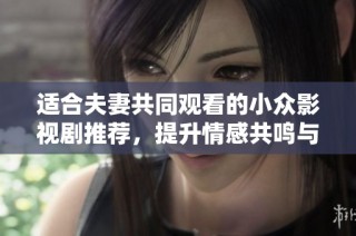 适合夫妻共同观看的小众影视剧推荐，提升情感共鸣与互动的温馨选择