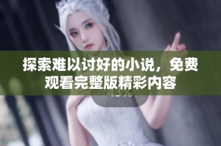 探索难以讨好的小说，免费观看完整版精彩内容