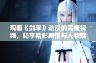 观看《剑来》动漫的完整视频，畅享精彩剧情与人物魅力