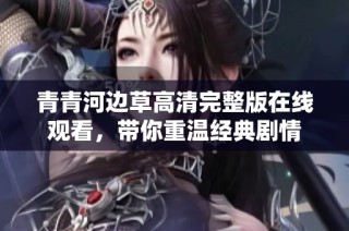 青青河边草高清完整版在线观看，带你重温经典剧情