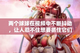 两个球球在视频中不断抖动，让人忍不住想要抓住它们的瞬间